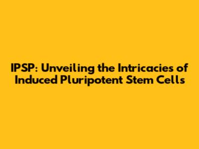IPSP: Unveiling the Intricacies of Induced Pluripotent Stem Cells
