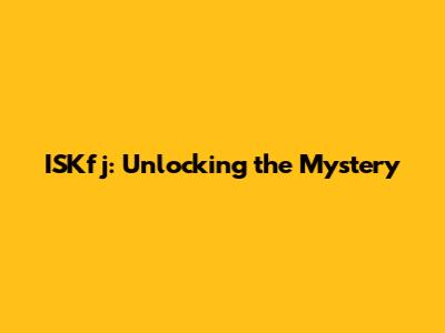 ISKfj: Unlocking the Mystery