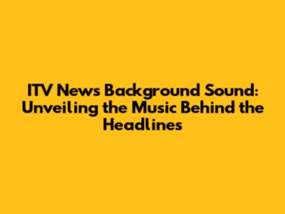 ITV News Background Sound: Unveiling the Music Behind the Headlines