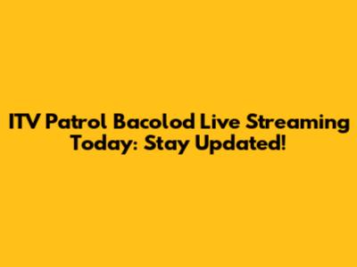 ITV Patrol Bacolod Live Streaming Today: Stay Updated!