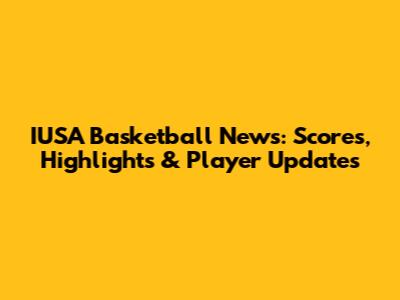 IUSA Basketball News: Scores, Highlights & Player Updates