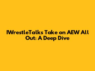 IWrestleTalk's Take on AEW All Out: A Deep Dive