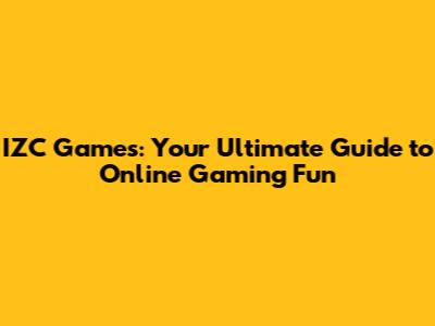 IZC Games: Your Ultimate Guide to Online Gaming Fun