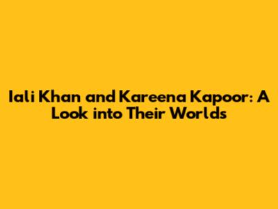 Iali Khan and Kareena Kapoor: A Look into Their Worlds