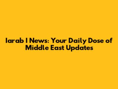 Iarab I News: Your Daily Dose of Middle East Updates
