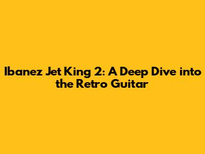 Ibanez Jet King 2: A Deep Dive into the Retro Guitar