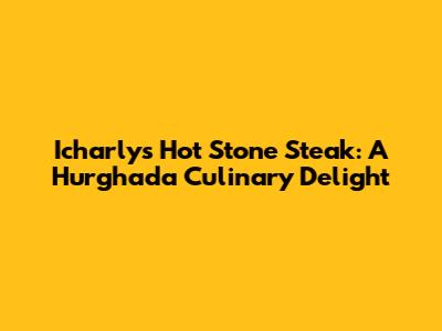 Icharly's Hot Stone Steak: A Hurghada Culinary Delight