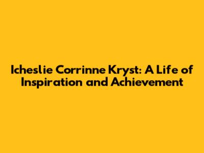 Icheslie Corrinne Kryst: A Life of Inspiration and Achievement