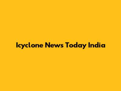 Icyclone News Today India