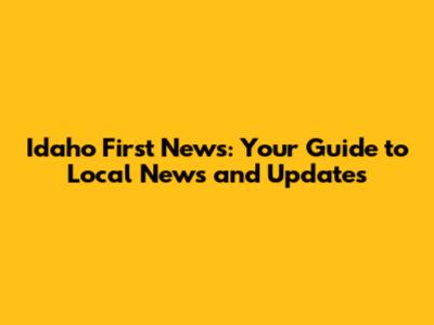 Idaho First News: Your Guide to Local News and Updates