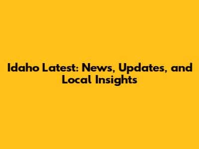 Idaho Latest: News, Updates, and Local Insights