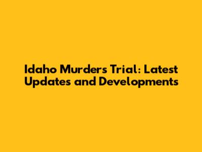 Idaho Murders Trial: Latest Updates and Developments