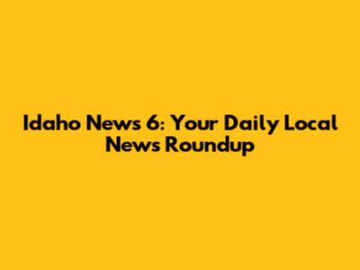 Idaho News 6: Your Daily Local News Roundup