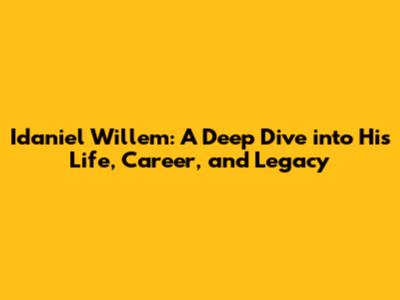 Idaniel Willem: A Deep Dive into His Life, Career, and Legacy