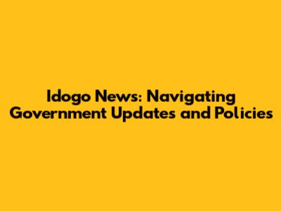 Idogo News: Navigating Government Updates and Policies