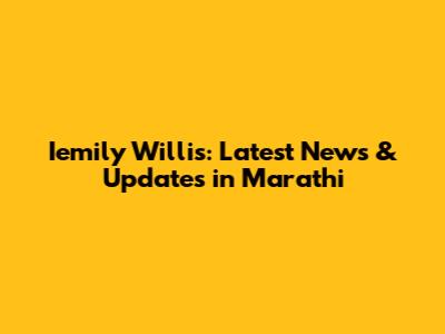 Iemily Willis: Latest News & Updates in Marathi