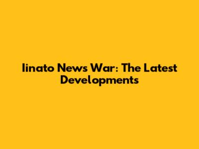 Iinato News War: The Latest Developments