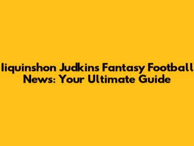 Iiquinshon Judkins Fantasy Football News: Your Ultimate Guide