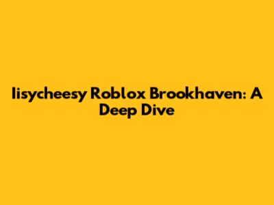 Iisycheesy Roblox Brookhaven: A Deep Dive