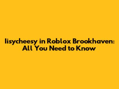 Iisycheesy in Roblox Brookhaven: All You Need to Know