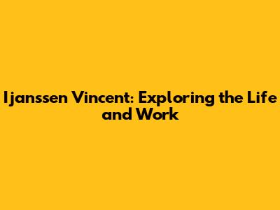 Ijanssen Vincent: Exploring the Life and Work