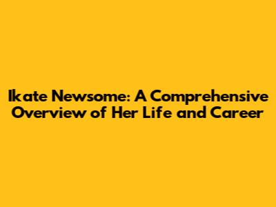 Ikate Newsome: A Comprehensive Overview of Her Life and Career