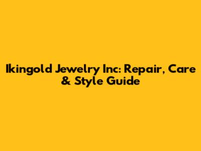 Ikingold Jewelry Inc: Repair, Care & Style Guide