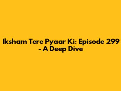 Iksham Tere Pyaar Ki: Episode 299 - A Deep Dive