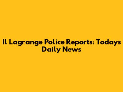 Il Lagrange Police Reports: Today's Daily News