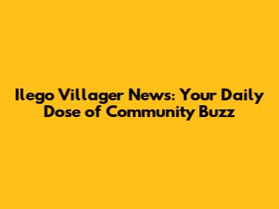 Ilego Villager News: Your Daily Dose of Community Buzz