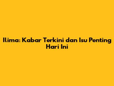 Ilima: Kabar Terkini dan Isu Penting Hari Ini