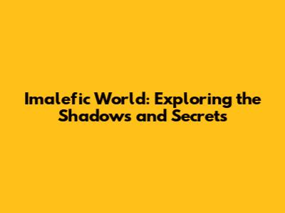 Imalefic World: Exploring the Shadows and Secrets