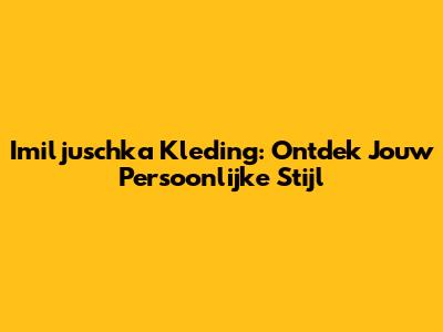Imiljuschka Kleding: Ontdek Jouw Persoonlijke Stijl