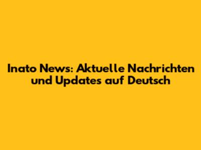Inato News: Aktuelle Nachrichten und Updates auf Deutsch