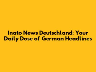 Inato News Deutschland: Your Daily Dose of German Headlines