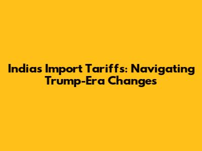 India's Import Tariffs: Navigating Trump-Era Changes