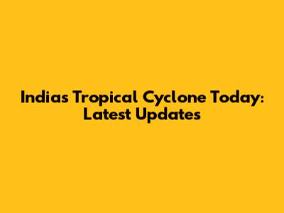India's Tropical Cyclone Today: Latest Updates