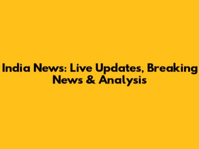 India News: Live Updates, Breaking News & Analysis