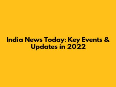 India News Today: Key Events & Updates in 2022