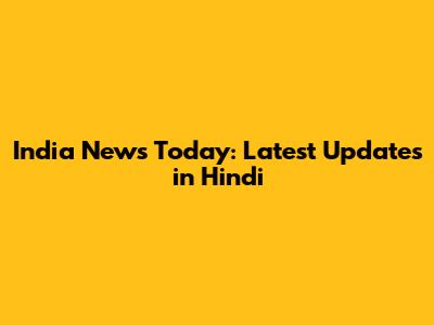India News Today: Latest Updates in Hindi