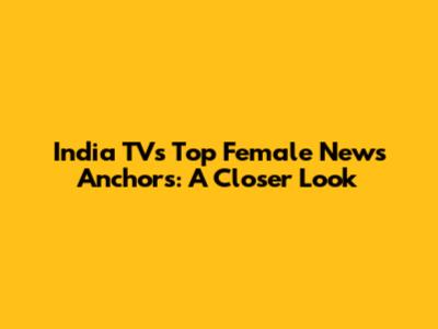 India TV's Top Female News Anchors: A Closer Look