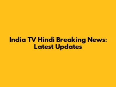 India TV Hindi Breaking News: Latest Updates