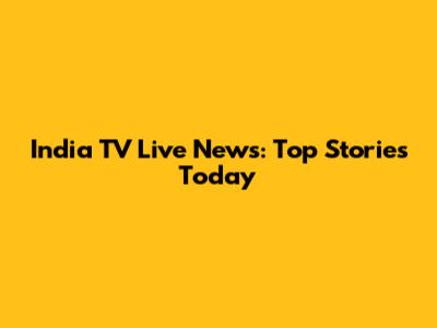 India TV Live News: Top Stories Today