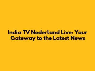 India TV Nederland Live: Your Gateway to the Latest News
