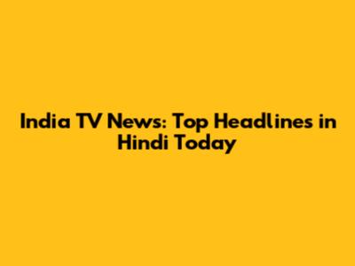 India TV News: Top Headlines in Hindi Today