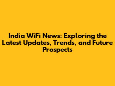 India WiFi News: Exploring the Latest Updates, Trends, and Future Prospects