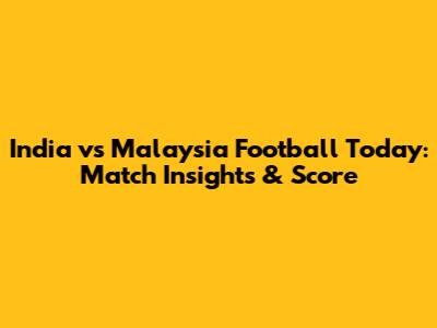 India vs Malaysia Football Today: Match Insights & Score
