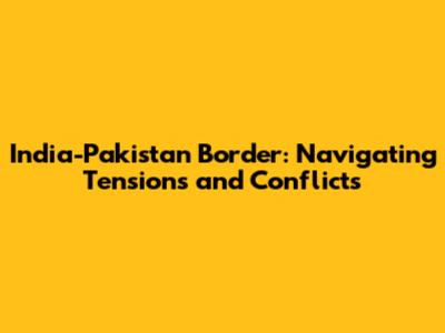 India-Pakistan Border: Navigating Tensions and Conflicts