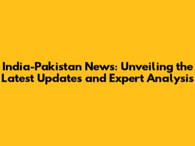 India-Pakistan News: Unveiling the Latest Updates and Expert Analysis