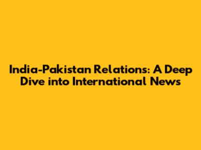 India-Pakistan Relations: A Deep Dive into International News